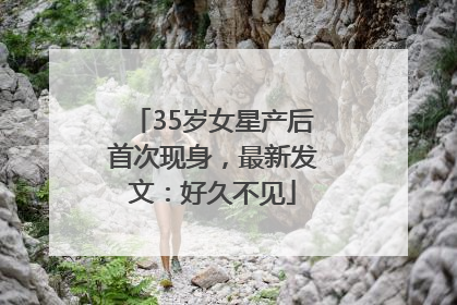 35岁女星产后首次现身，最新发文：好久不见