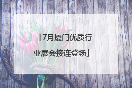 7月厦门优质行业展会接连登场