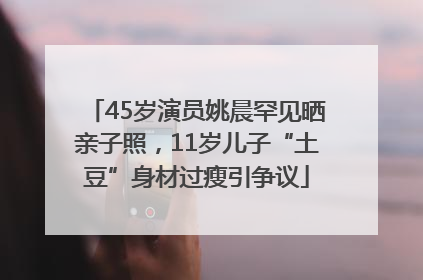45岁演员姚晨罕见晒亲子照，11岁儿子“土豆”身材过瘦引争议