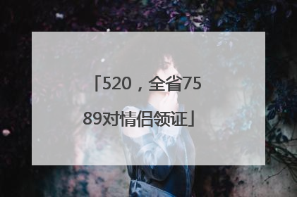 520，全省7589对情侣领证