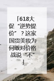 618大促“逆势提价”？这家国货美妆为何敢对价格战说“不”