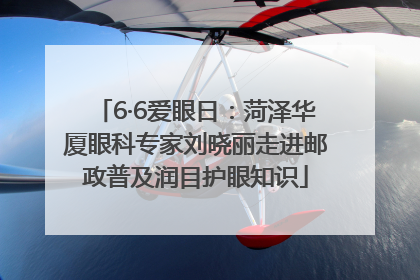 6·6爱眼日：菏泽华厦眼科专家刘晓丽走进邮政普及润目护眼知识