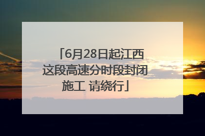 6月28日起江西这段高速分时段封闭施工 请绕行