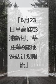 6月23日早高峰彭浦新村、莘庄等9座地铁站计划限流