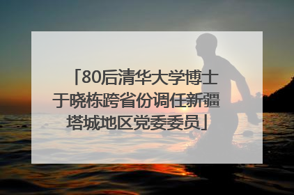 80后清华大学博士于晓栋跨省份调任新疆塔城地区党委委员