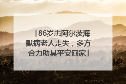 86岁患阿尔茨海默病老人走失，多方合力助其平安回家