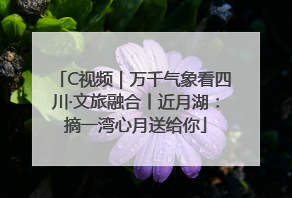 C视频｜万千气象看四川·文旅融合丨近月湖：摘一湾心月送给你