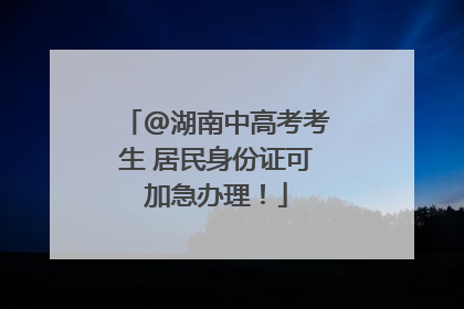 @湖南中高考考生 居民身份证可加急办理！