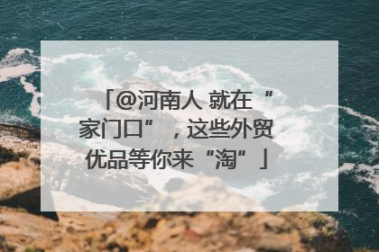 @河南人 就在“家门口”，这些外贸优品等你来“淘”