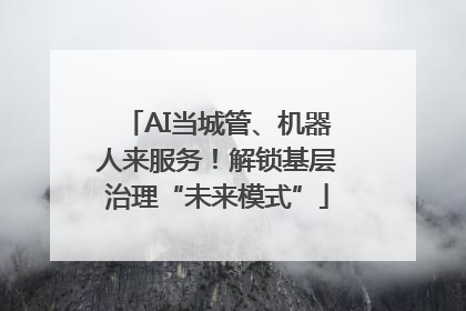 AI当城管、机器人来服务！解锁基层治理“未来模式”
