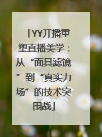 YY开播重塑直播美学：从“面具滤镜”到“真实力场”的技术突围战