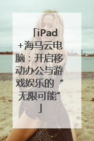 iPad+海马云电脑：开启移动办公与游戏娱乐的“无限可能”